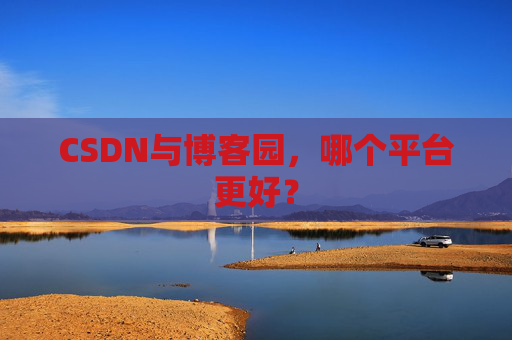CSDN与博客园,哪个平台更好?